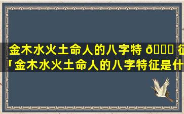 金木水火土命人的八字特 🐒 征「金木水火土命人的八字特征是什么」